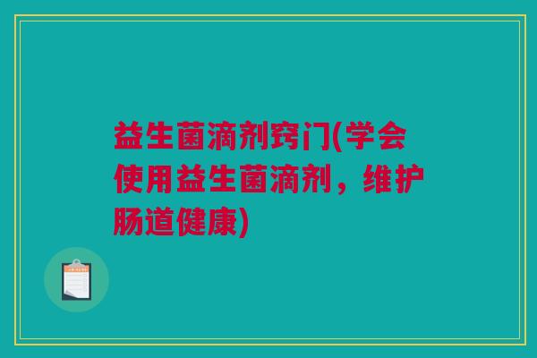 益生菌滴剂窍门(学会使用益生菌滴剂，维护肠道健康)