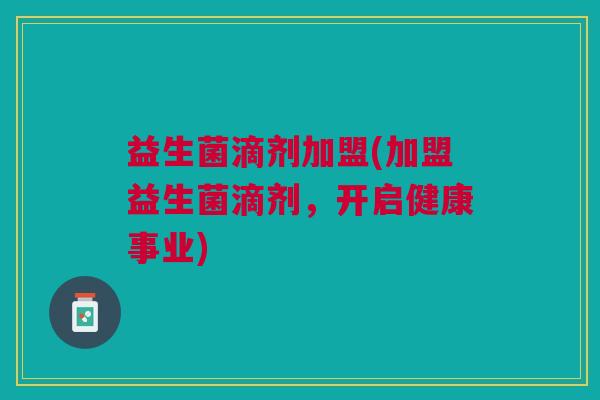 益生菌滴剂加盟(加盟益生菌滴剂，开启健康事业)