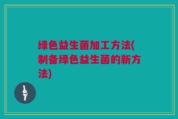 绿色益生菌加工方法(制备绿色益生菌的新方法)