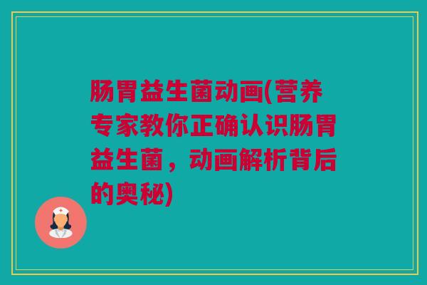 肠胃益生菌动画(营养专家教你正确认识肠胃益生菌，动画解析背后的奥秘)