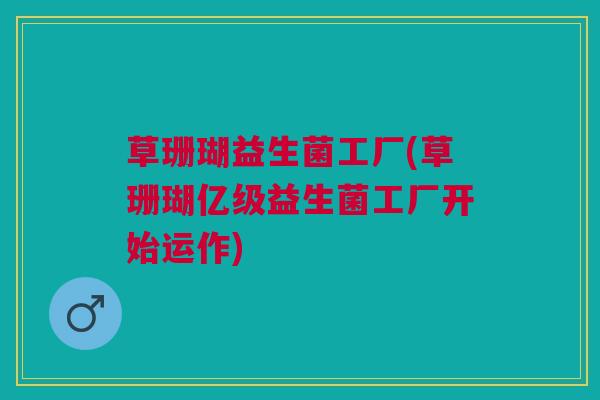 草珊瑚益生菌工厂(草珊瑚亿级益生菌工厂开始运作)