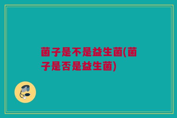 菌子是不是益生菌(菌子是否是益生菌)
