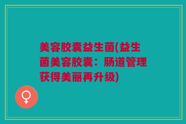 美容胶囊益生菌(益生菌美容胶囊：肠道管理获得美丽再升级)