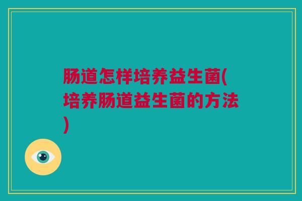 肠道怎样培养益生菌(培养肠道益生菌的方法)