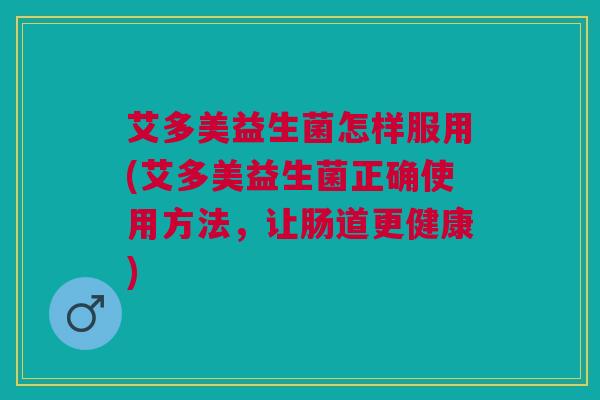 艾多美益生菌怎样服用(艾多美益生菌正确使用方法，让肠道更健康)