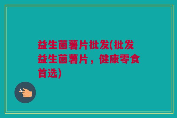 益生菌薯片批发(批发益生菌薯片，健康零食首选)