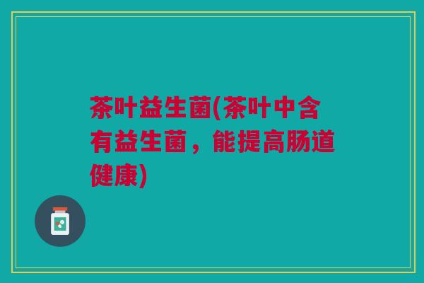 茶叶益生菌(茶叶中含有益生菌，能提高肠道健康)
