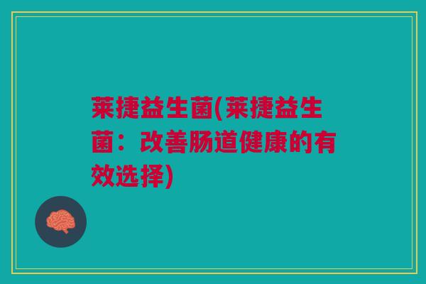 莱捷益生菌(莱捷益生菌：改善肠道健康的有效选择)