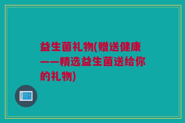 益生菌礼物(赠送健康——精选益生菌送给你的礼物)