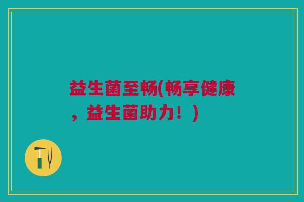 益生菌至畅(畅享健康，益生菌助力！)
