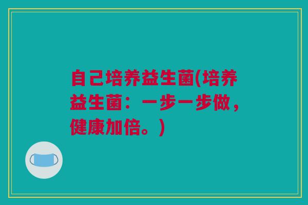 自己培养益生菌(培养益生菌：一步一步做，健康加倍。)