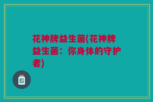 花神牌益生菌(花神牌益生菌：你身体的守护者)