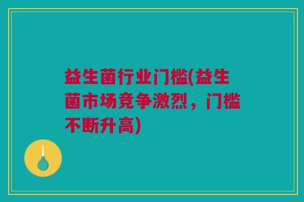 益生菌行业门槛(益生菌市场竞争激烈，门槛不断升高)