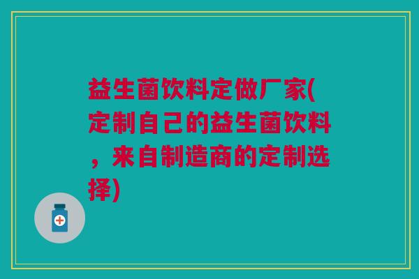 益生菌饮料定做厂家(定制自己的益生菌饮料，来自制造商的定制选择)