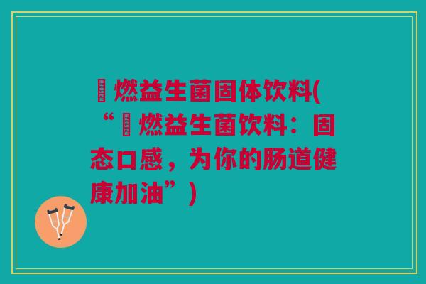 芉燃益生菌固体饮料(“芉燃益生菌饮料：固态口感，为你的肠道健康加油”)