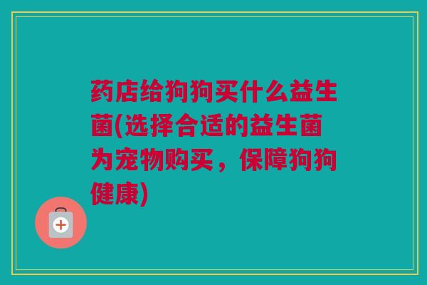 药店给狗狗买什么益生菌(选择合适的益生菌为宠物购买，保障狗狗健康)