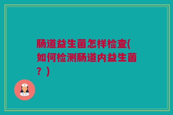 肠道益生菌怎样检查(如何检测肠道内益生菌？)