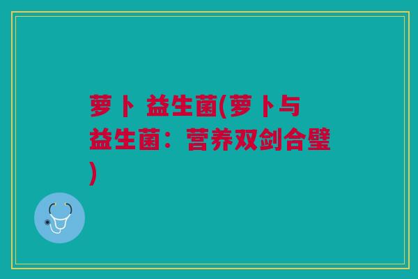 萝卜 益生菌(萝卜与益生菌：营养双剑合璧)