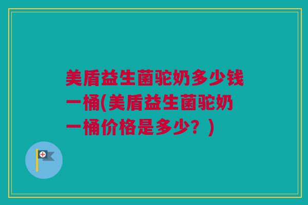 美盾益生菌驼奶多少钱一桶(美盾益生菌驼奶一桶价格是多少？)