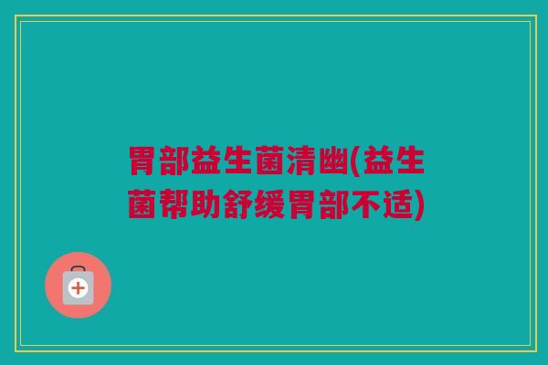 胃部益生菌清幽(益生菌帮助舒缓胃部不适)