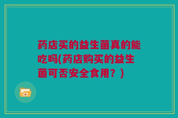 药店买的益生菌真的能吃吗(药店购买的益生菌可否安全食用？)