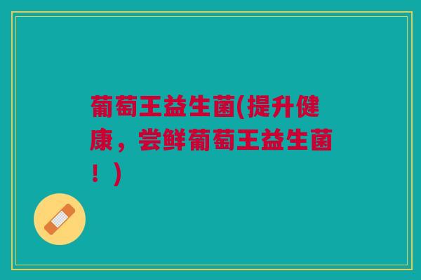 葡萄王益生菌(提升健康，尝鲜葡萄王益生菌！)