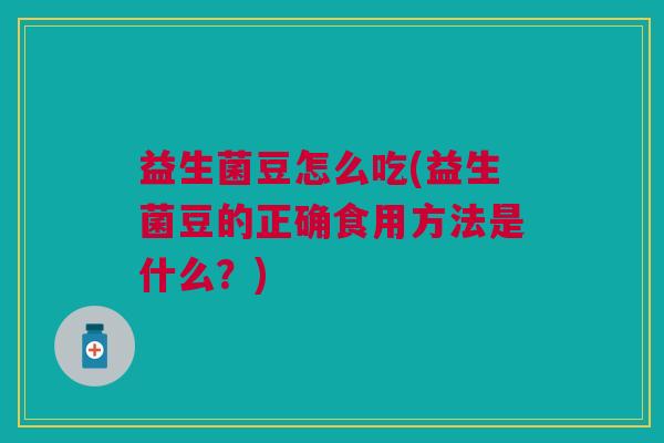 益生菌豆怎么吃(益生菌豆的正确食用方法是什么？)