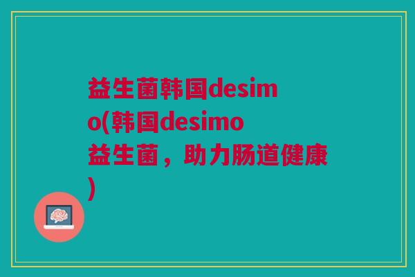 益生菌韩国desimo(韩国desimo益生菌，助力肠道健康)