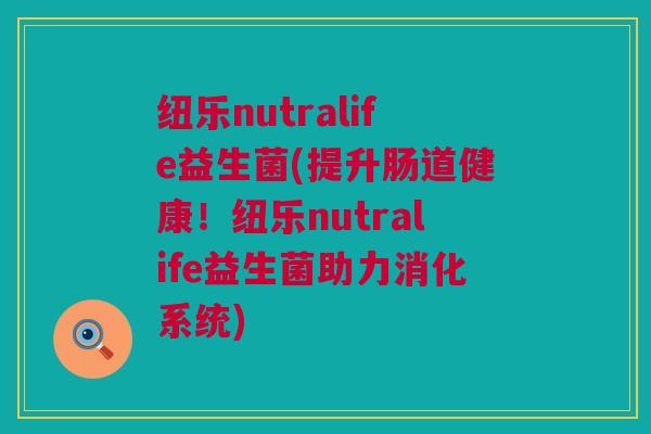 纽乐nutralife益生菌(提升肠道健康！纽乐nutralife益生菌助力消化系统)