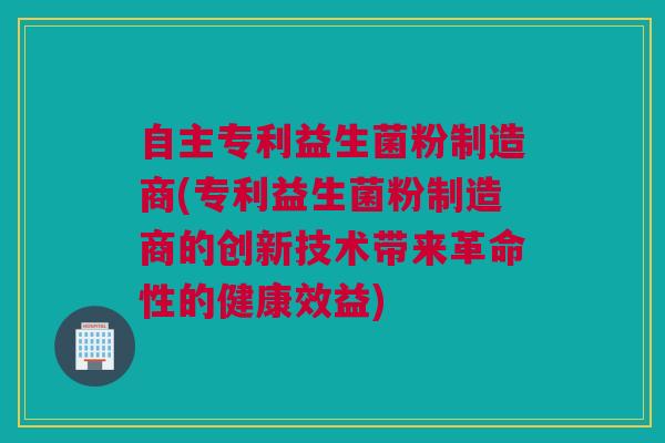 自主专利益生菌粉制造商(专利益生菌粉制造商的创新技术带来革命性的健康效益)