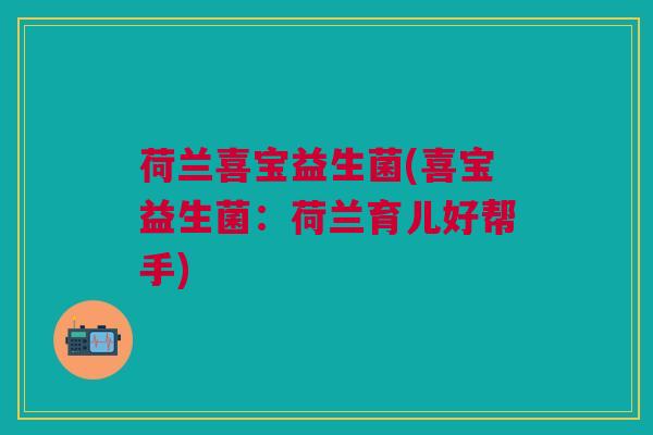 荷兰喜宝益生菌(喜宝益生菌：荷兰育儿好帮手)