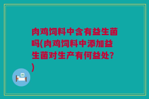 肉鸡饲料中含有益生菌吗(肉鸡饲料中添加益生菌对生产有何益处？)