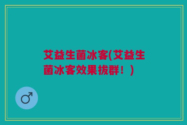 艾益生菌冰客(艾益生菌冰客效果拔群！)