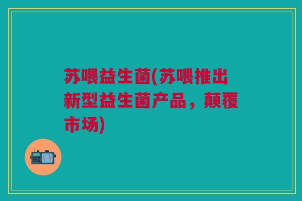 苏喂益生菌(苏喂推出新型益生菌产品，颠覆市场)