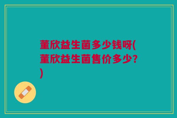 董欣益生菌多少钱呀(董欣益生菌售价多少？)