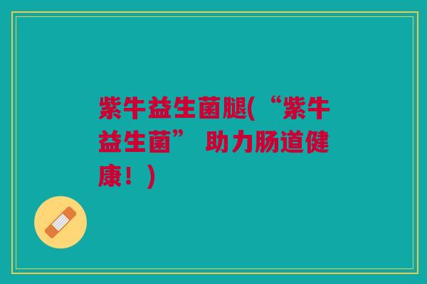 紫牛益生菌腿(“紫牛益生菌” 助力肠道健康！)