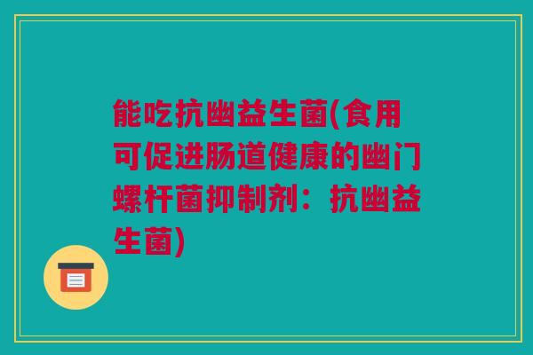 能吃抗幽益生菌(食用可促进肠道健康的幽门螺杆菌抑制剂：抗幽益生菌)