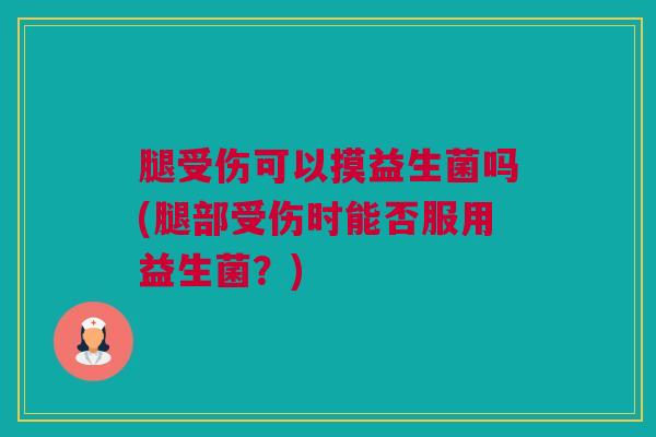 腿受伤可以摸益生菌吗(腿部受伤时能否服用益生菌？)