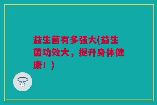 益生菌有多强大(益生菌功效大，提升身体健康！)