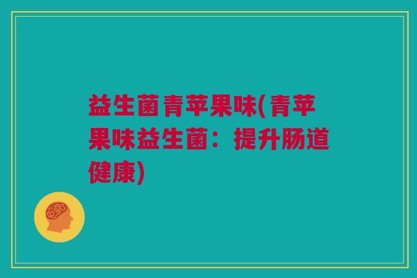 益生菌青苹果味(青苹果味益生菌：提升肠道健康)