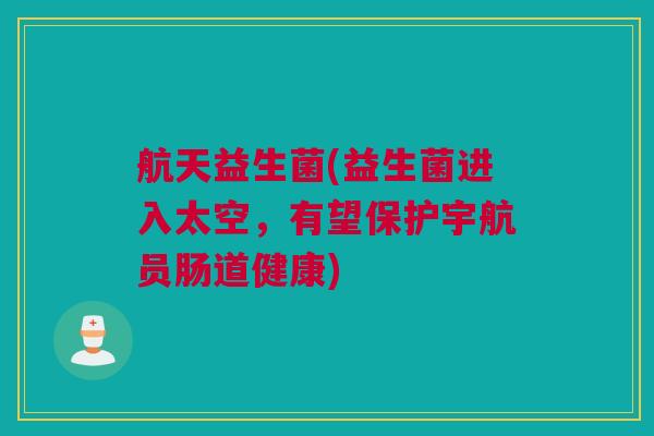 航天益生菌(益生菌进入太空，有望保护宇航员肠道健康)