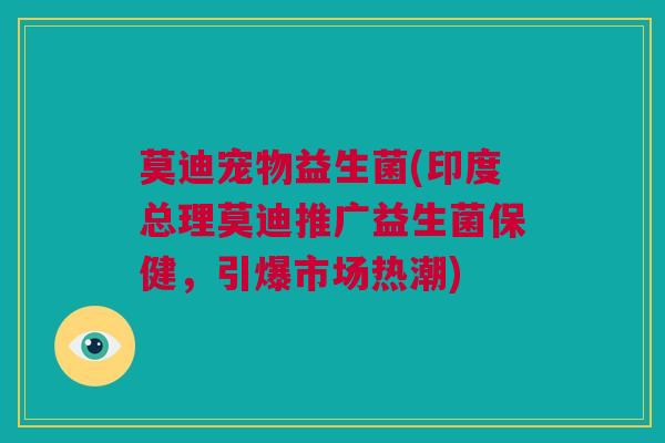 莫迪宠物益生菌(印度总理莫迪推广益生菌保健，引爆市场热潮)
