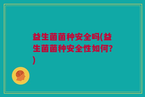 益生菌菌种安全吗(益生菌菌种安全性如何？)