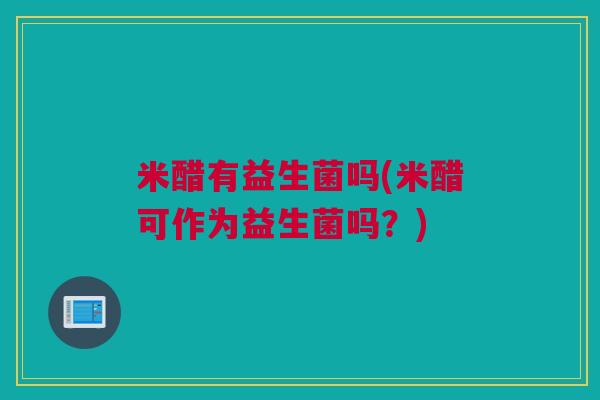 米醋有益生菌吗(米醋可作为益生菌吗？)