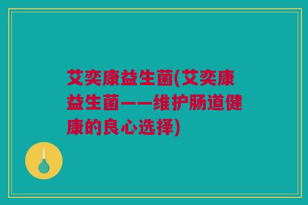 艾奕康益生菌(艾奕康益生菌——维护肠道健康的良心选择)
