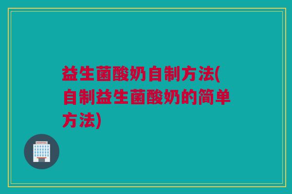 益生菌酸奶自制方法(自制益生菌酸奶的简单方法)