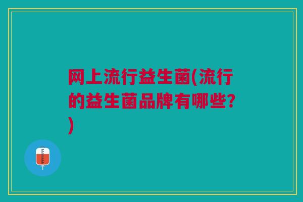 网上流行益生菌(流行的益生菌品牌有哪些？)