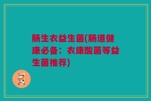 肠生衣益生菌(肠道健康必备：衣康酸菌等益生菌推荐)