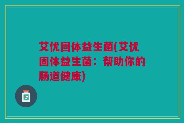 艾优固体益生菌(艾优固体益生菌：帮助你的肠道健康)