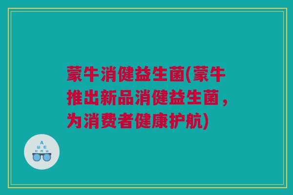 蒙牛消健益生菌(蒙牛推出新品消健益生菌，为消费者健康护航)